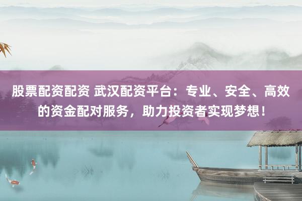 股票配资配资 武汉配资平台：专业、安全、高效的资金配对服务，助力投资者实现梦想！
