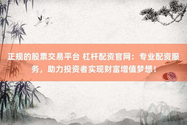 正规的股票交易平台 杠杆配资官网:专业配资服务,助力投资者实现财富增值梦想!