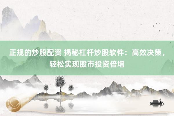 正规的炒股配资 揭秘杠杆炒股软件：高效决策，轻松实现股市投资倍增