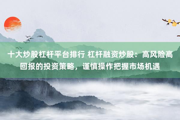 十大炒股杠杆平台排行 杠杆融资炒股：高风险高回报的投资策略，谨慎操作把握市场机遇
