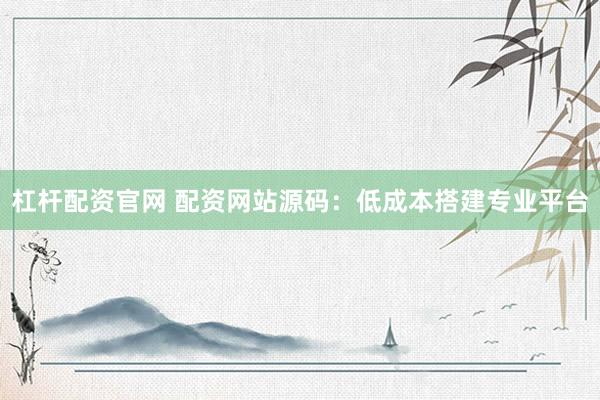 杠杆配资官网 配资网站源码：低成本搭建专业平台