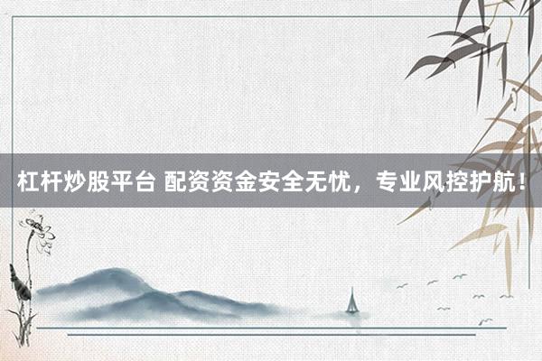 杠杆炒股平台 配资资金安全无忧,专业风控护航!
