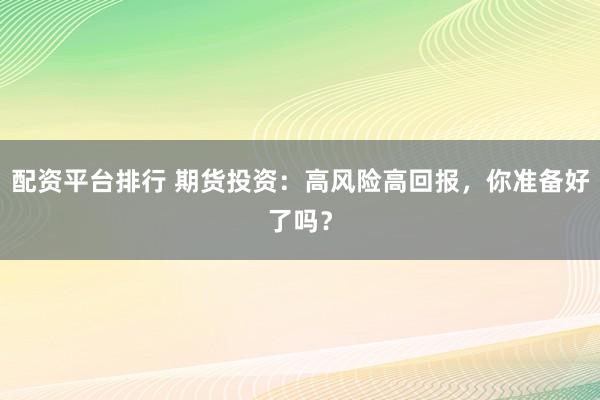 配资平台排行 期货投资：高风险高回报，你准备好了吗？