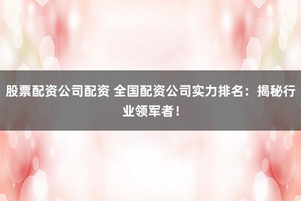 股票配资公司配资 全国配资公司实力排名：揭秘行业领军者！