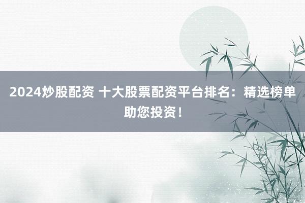 2024炒股配资 十大股票配资平台排名：精选榜单助您投资！