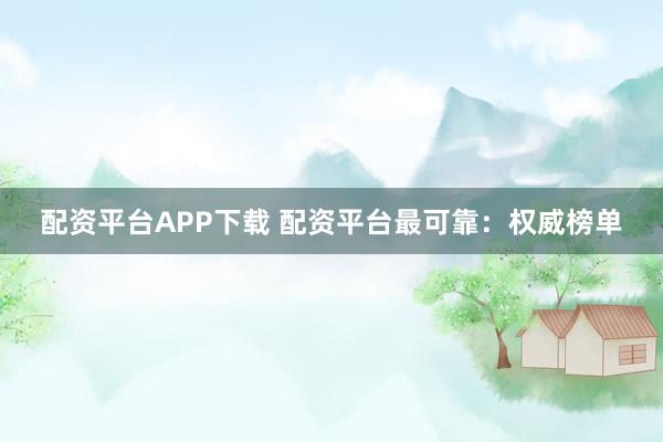配资平台APP下载 配资平台最可靠：权威榜单