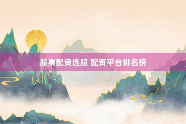 股票配资选股 配资平台排名榜