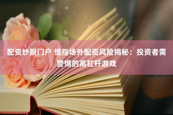 配资炒股门户 恒指场外配资风险揭秘：投资者需警惕的高杠杆游戏