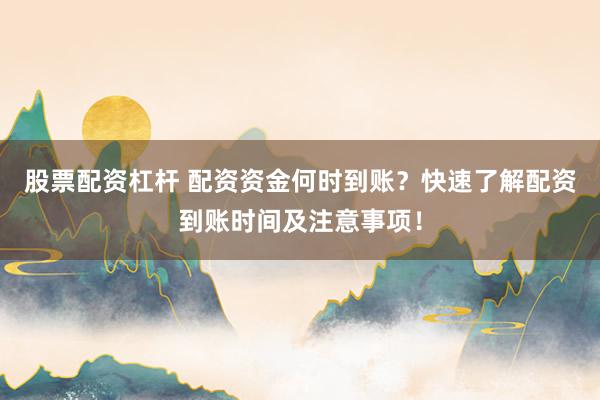 股票配资杠杆 配资资金何时到账？快速了解配资到账时间及注意事项！