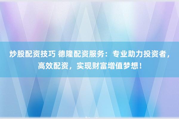 炒股配资技巧 德隆配资服务：专业助力投资者，高效配资，实现财富增值梦想！
