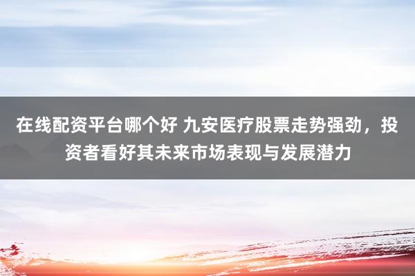 在线配资平台哪个好 九安医疗股票走势强劲，投资者看好其未来市场表现与发展潜力
