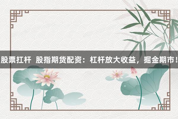 股票扛杆  股指期货配资：杠杆放大收益，掘金期市！
