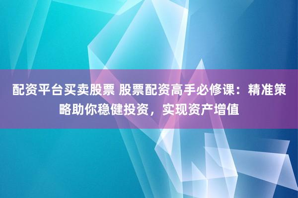 配资平台买卖股票 股票配资高手必修课：精准策略助你稳健投资，实现资产增值