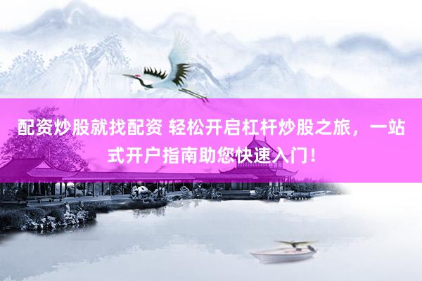 配资炒股就找配资 轻松开启杠杆炒股之旅，一站式开户指南助您快速入门！