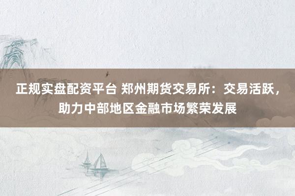 正规实盘配资平台 郑州期货交易所：交易活跃，助力中部地区金融市场繁荣发展