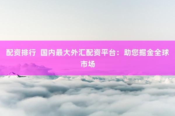 配资排行  国内最大外汇配资平台：助您掘金全球市场