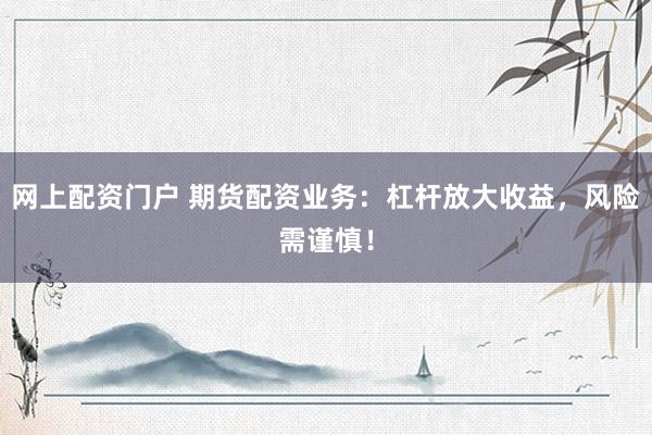 网上配资门户 期货配资业务:杠杆放大收益,风险需谨慎!