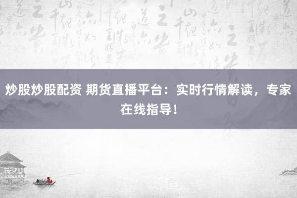 炒股炒股配资 期货直播平台:实时行情解读,专家在线指导!