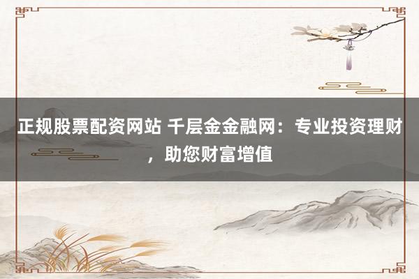 正规股票配资网站 千层金金融网：专业投资理财，助您财富增值