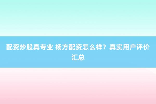 配资炒股真专业 杨方配资怎么样？真实用户评价汇总