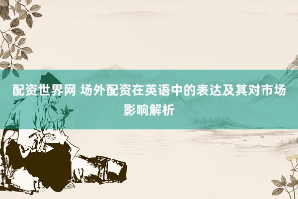 配资世界网 场外配资在英语中的表达及其对市场影响解析