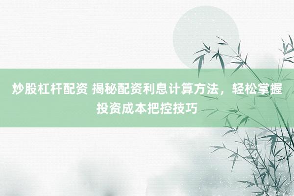 炒股杠杆配资 揭秘配资利息计算方法，轻松掌握投资成本把控技巧