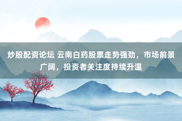 炒股配资论坛 云南白药股票走势强劲，市场前景广阔，投资者关注度持续升温