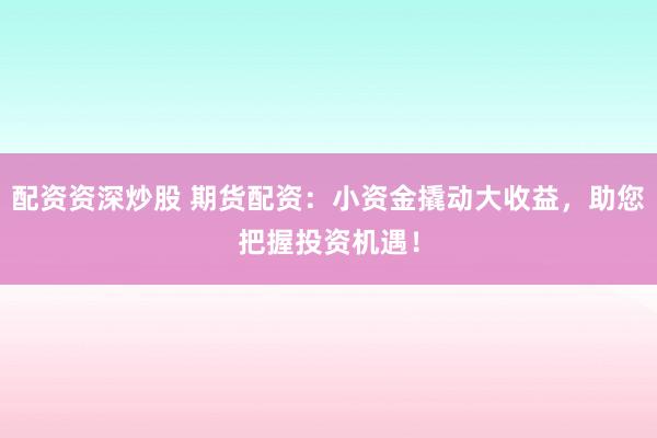配资资深炒股 期货配资:小资金撬动大收益,助您把握投资机遇!