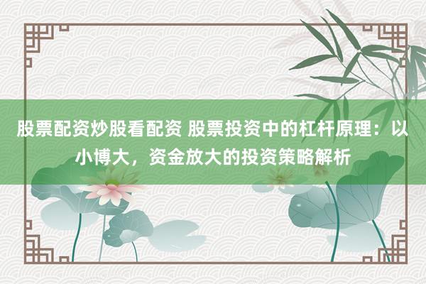 股票配资炒股看配资 股票投资中的杠杆原理：以小博大，资金放大的投资策略解析