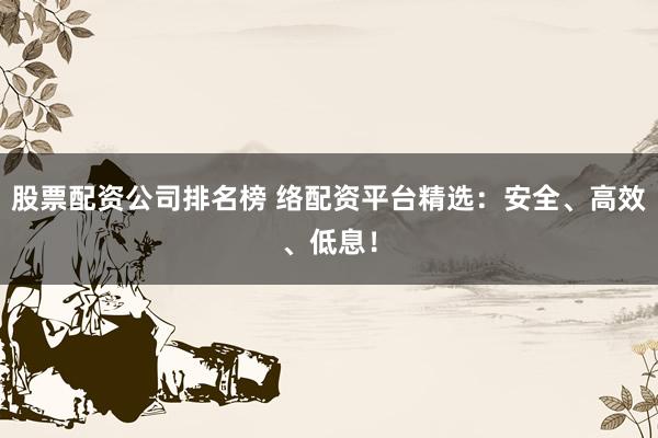 股票配资公司排名榜 络配资平台精选：安全、高效、低息！