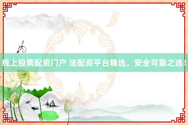 线上股票配资门户 法配资平台精选，安全可靠之选！