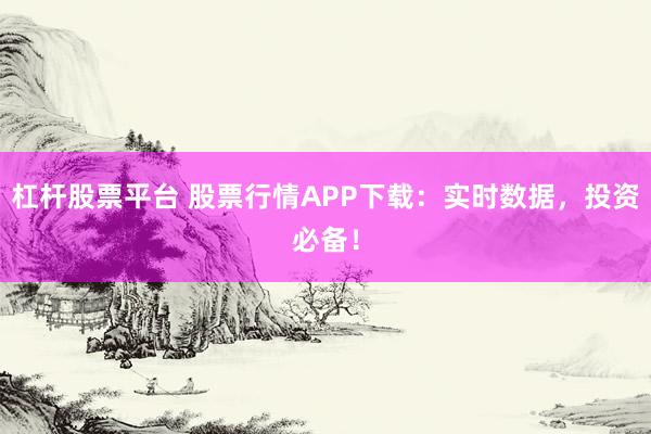 杠杆股票平台 股票行情APP下载：实时数据，投资必备！