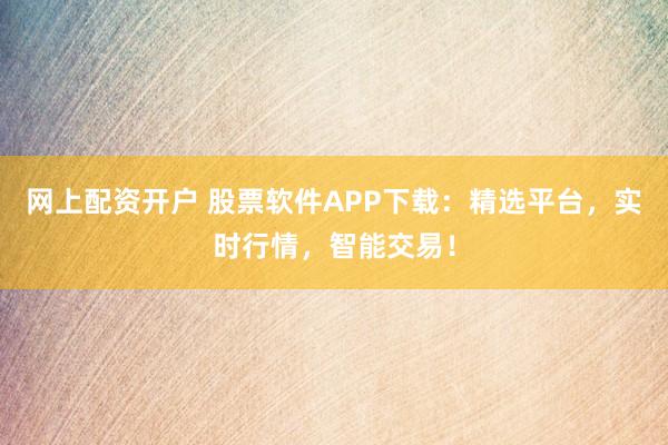 网上配资开户 股票软件APP下载：精选平台，实时行情，智能交易！