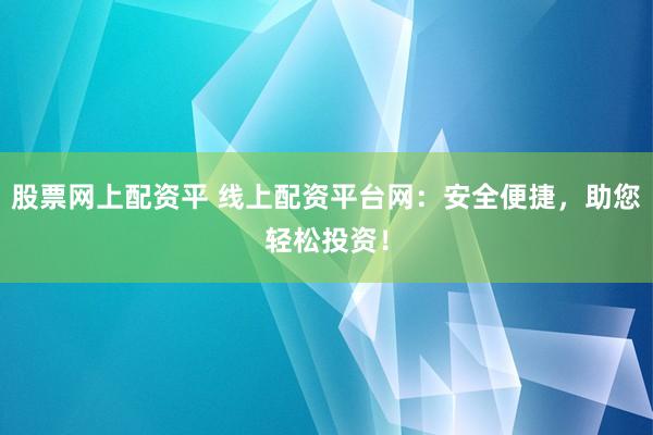 股票网上配资平 线上配资平台网：安全便捷，助您轻松投资！