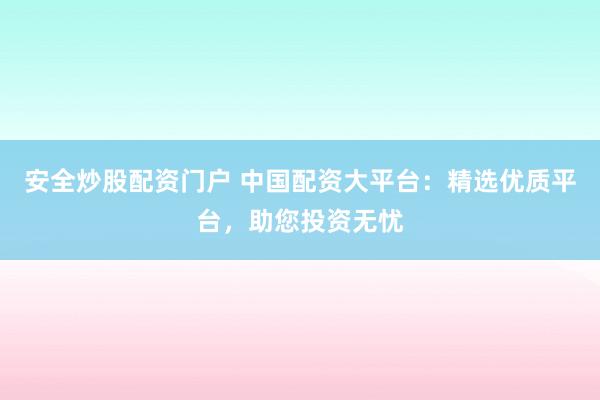 安全炒股配资门户 中国配资大平台：精选优质平台，助您投资无忧