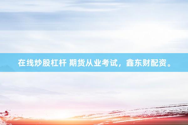 在线炒股杠杆 期货从业考试，鑫东财配资。