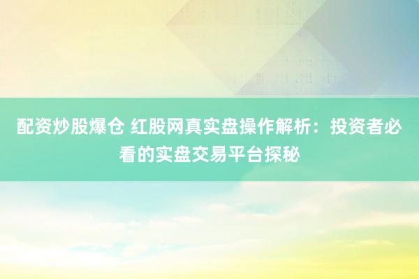 配资炒股爆仓 红股网真实盘操作解析：投资者必看的实盘交易平台探秘
