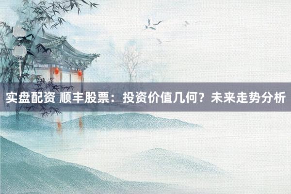 实盘配资 顺丰股票：投资价值几何？未来走势分析