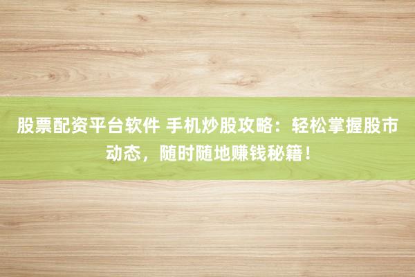 股票配资平台软件 手机炒股攻略：轻松掌握股市动态，随时随地赚钱秘籍！