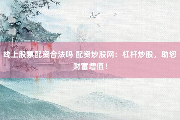 线上股票配资合法吗 配资炒股网：杠杆炒股，助您财富增值！