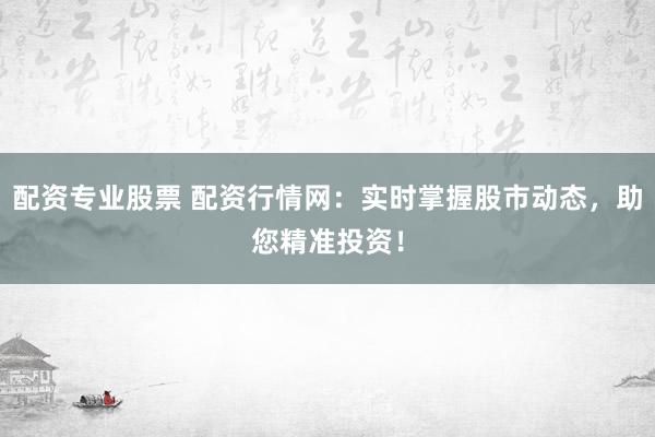 配资专业股票 配资行情网：实时掌握股市动态，助您精准投资！