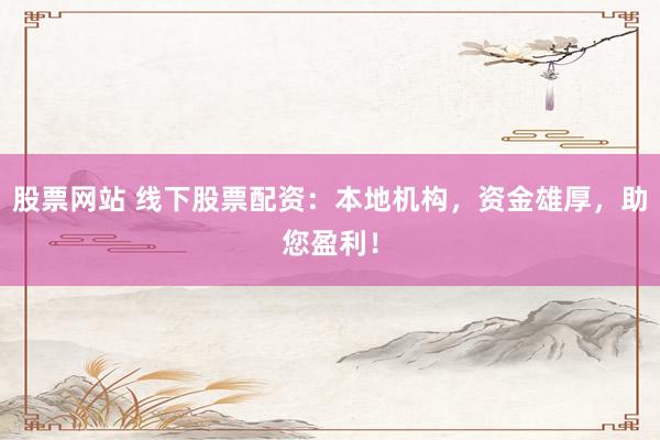股票网站 线下股票配资：本地机构，资金雄厚，助您盈利！