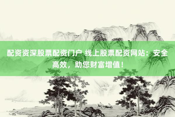配资资深股票配资门户 线上股票配资网站：安全高效，助您财富增值！