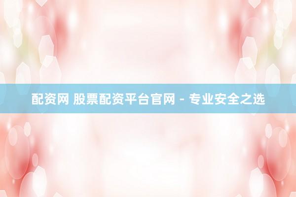 配资网 股票配资平台官网 - 专业安全之选