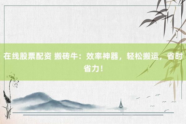 在线股票配资 搬砖牛：效率神器，轻松搬运，省时省力！