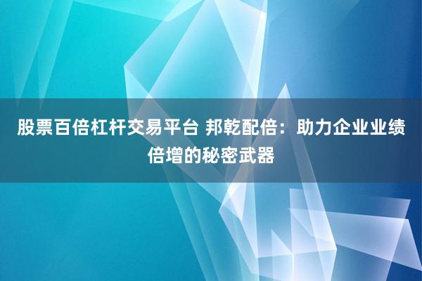 股票百倍杠杆交易平台 邦乾配倍：助力企业业绩倍增的秘密武器