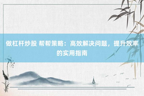 做杠杆炒股 帮帮策略：高效解决问题，提升效率的实用指南