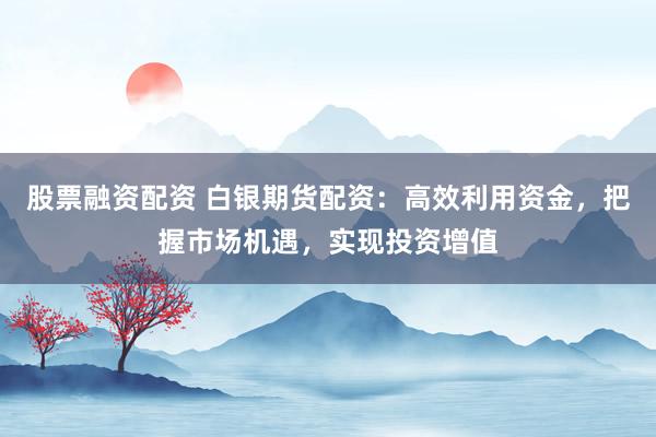 股票融资配资 白银期货配资：高效利用资金，把握市场机遇，实现投资增值