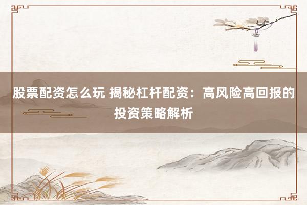 股票配资怎么玩 揭秘杠杆配资：高风险高回报的投资策略解析