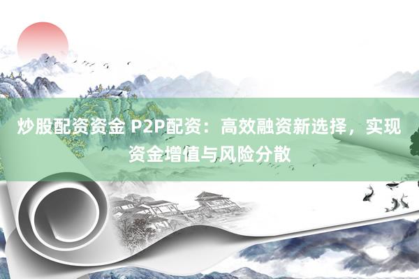 炒股配资资金 P2P配资：高效融资新选择，实现资金增值与风险分散
